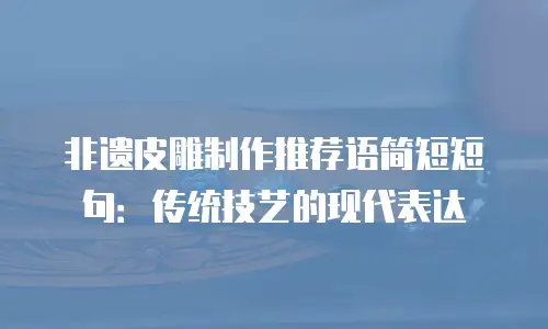 非遗皮雕制作推荐语简短短句：传统技艺的现代表达