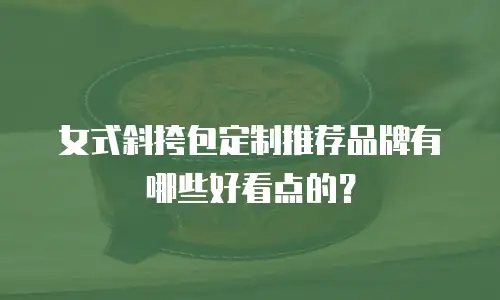 女式斜挎包定制推荐品牌有哪些好看点的？
