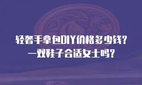 轻奢手拿包DIY价格多少钱？一双鞋子合适女士吗？