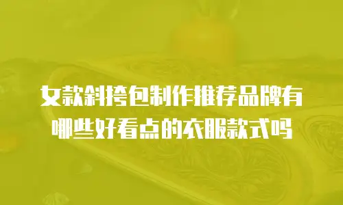 女款斜挎包制作推荐品牌有哪些好看点的衣服款式吗
