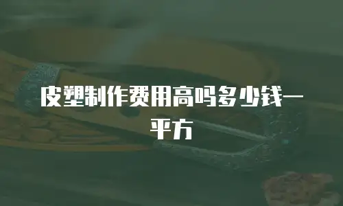 皮塑制作费用高吗多少钱一平方