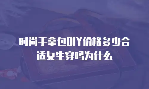 时尚手拿包DIY价格多少合适女生穿吗为什么