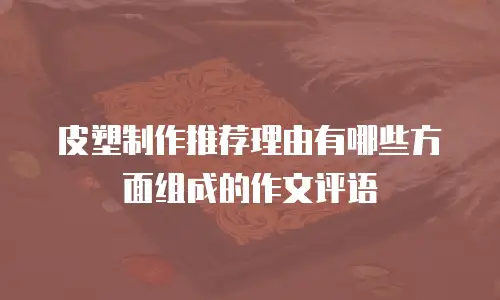 皮塑制作推荐理由有哪些方面组成的作文评语