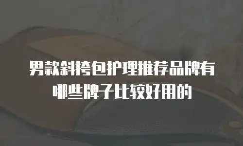 男款斜挎包护理推荐品牌有哪些牌子比较好用的