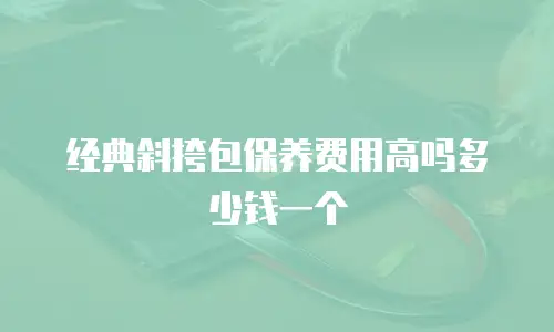 经典斜挎包保养费用高吗多少钱一个