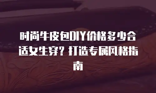 时尚牛皮包DIY价格多少合适女生穿？打造专属风格指南