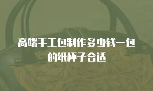 高端手工包制作多少钱一包的纸杯子合适