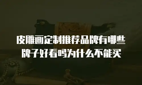 皮雕画定制推荐品牌有哪些牌子好看吗为什么不能买