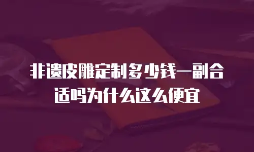 非遗皮雕定制多少钱一副合适吗为什么这么便宜