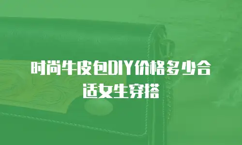 时尚牛皮包DIY价格多少合适女生穿搭