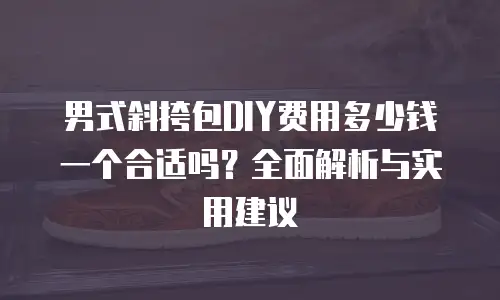 男式斜挎包DIY费用多少钱一个合适吗？全面解析与实用建议