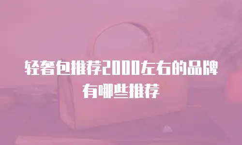 轻奢包推荐2000左右的品牌有哪些推荐