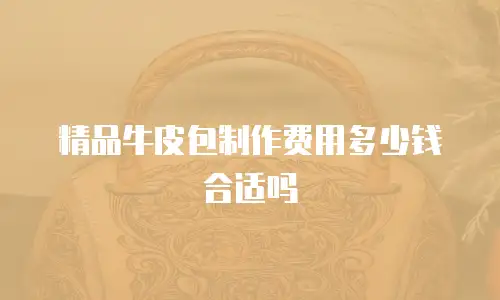 精品牛皮包制作费用多少钱合适吗