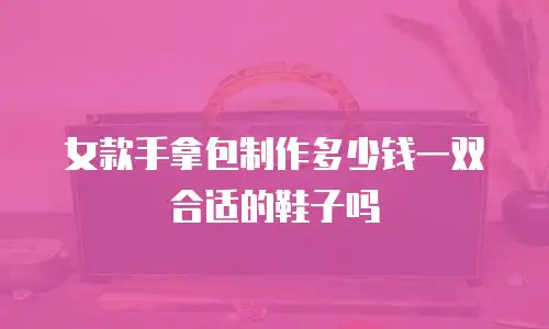 女款手拿包制作多少钱一双合适的鞋子吗