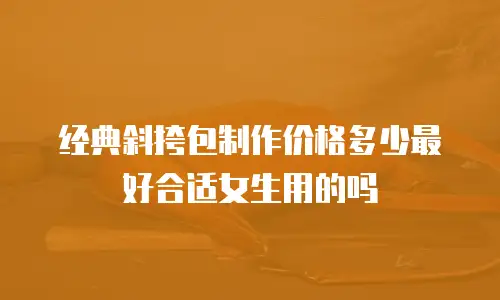 经典斜挎包制作价格多少最好合适女生用的吗