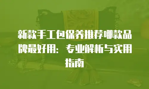 新款手工包保养推荐哪款品牌最好用：专业解析与实用指南