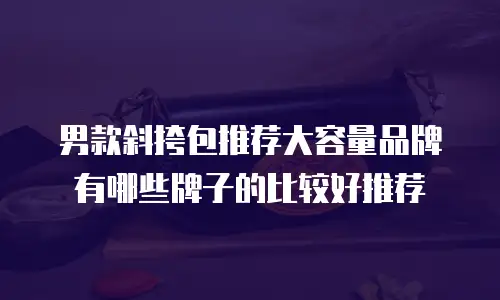 男款斜挎包推荐大容量品牌有哪些牌子的比较好推荐