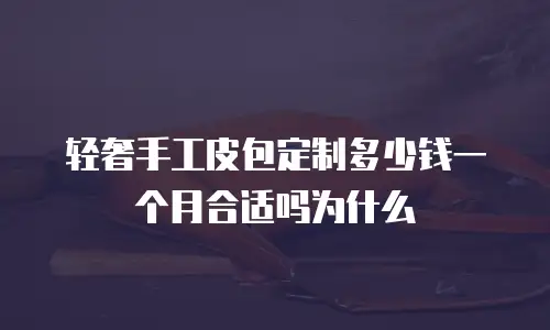 轻奢手工皮包定制多少钱一个月合适吗为什么