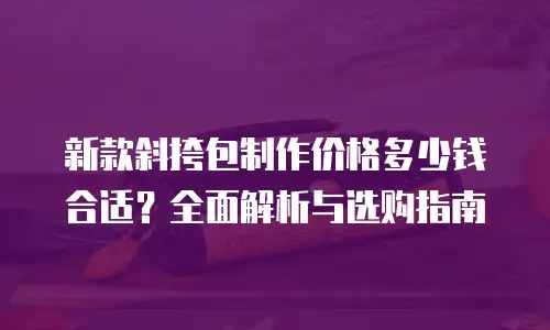 新款斜挎包制作价格多少钱合适？全面解析与选购指南