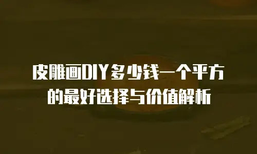 皮雕画DIY多少钱一个平方的最好选择与价值解析