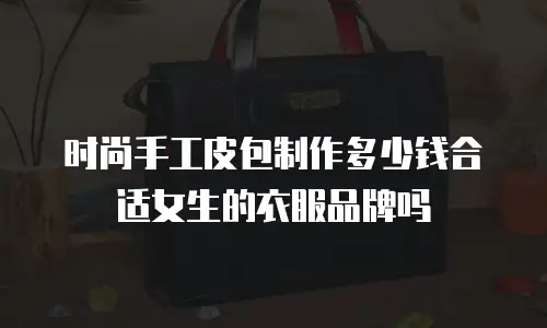 时尚手工皮包制作多少钱合适女生的衣服品牌吗
