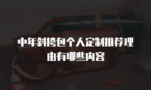 中年斜挎包个人定制推荐理由有哪些内容