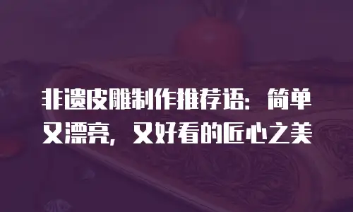非遗皮雕制作推荐语：简单又漂亮，又好看的匠心之美