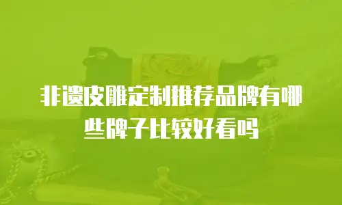 非遗皮雕定制推荐品牌有哪些牌子比较好看吗