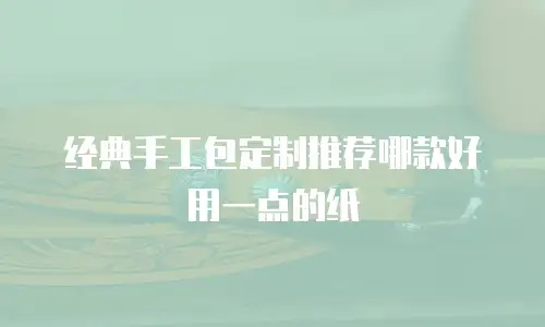 经典手工包定制推荐哪款好用一点的纸