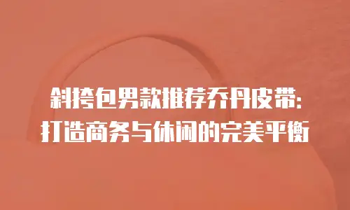 斜挎包男款推荐乔丹皮带：打造商务与休闲的完美平衡