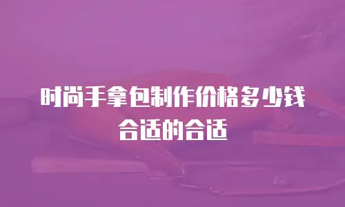 时尚手拿包制作价格多少钱合适的合适