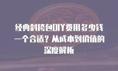 经典斜挎包DIY费用多少钱一个合适？从成本到价值的深度解析