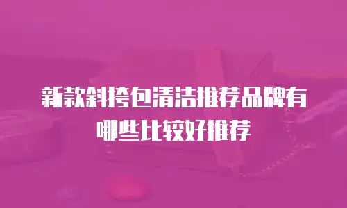 新款斜挎包清洁推荐品牌有哪些比较好推荐