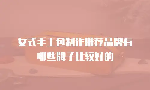 女式手工包制作推荐品牌有哪些牌子比较好的