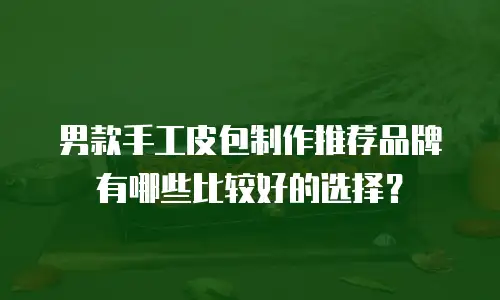 男款手工皮包制作推荐品牌有哪些比较好的选择？
