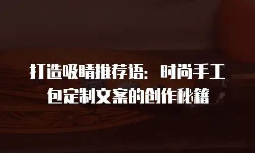 打造吸睛推荐语：时尚手工包定制文案的创作秘籍