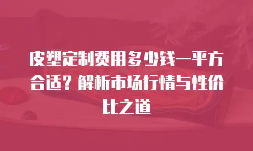皮塑定制费用多少钱一平方合适？解析市场行情与性价比之道