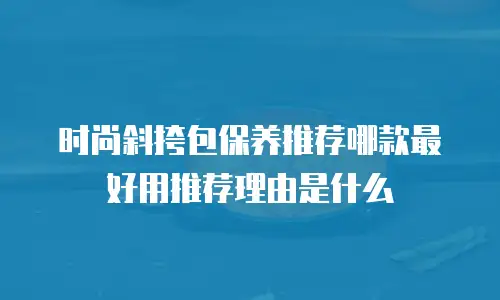 时尚斜挎包保养推荐哪款最好用推荐理由是什么
