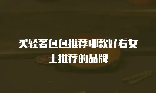 买轻奢包包推荐哪款好看女士推荐的品牌