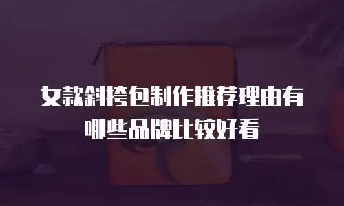 女款斜挎包制作推荐理由有哪些品牌比较好看