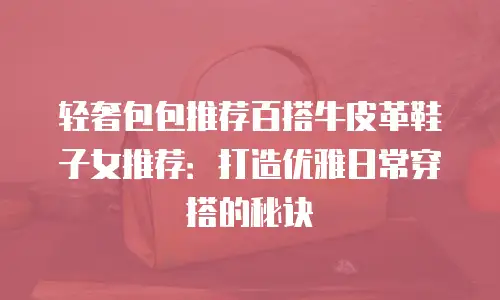 轻奢包包推荐百搭牛皮革鞋子女推荐：打造优雅日常穿搭的秘诀
