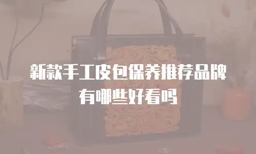 新款手工皮包保养推荐品牌有哪些好看吗