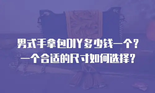 男式手拿包DIY多少钱一个？一个合适的尺寸如何选择？