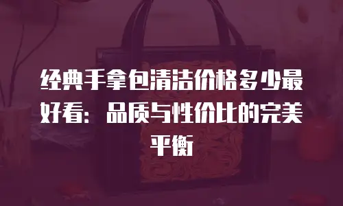 经典手拿包清洁价格多少最好看：品质与性价比的完美平衡