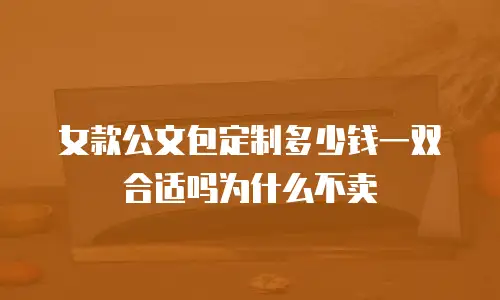 女款公文包定制多少钱一双合适吗为什么不卖
