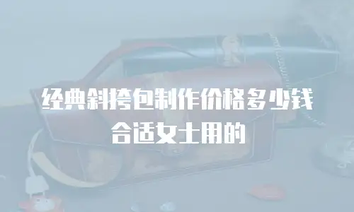 经典斜挎包制作价格多少钱合适女士用的