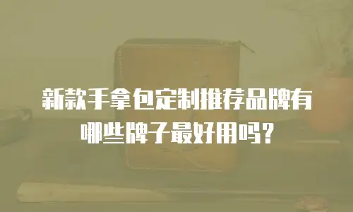 新款手拿包定制推荐品牌有哪些牌子最好用吗？