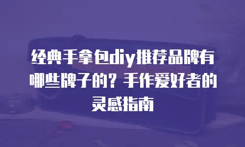 经典手拿包diy推荐品牌有哪些牌子的？手作爱好者的灵感指南