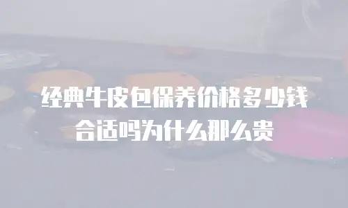 经典牛皮包保养价格多少钱合适吗为什么那么贵