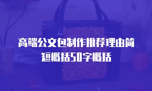 高端公文包制作推荐理由简短概括50字概括
